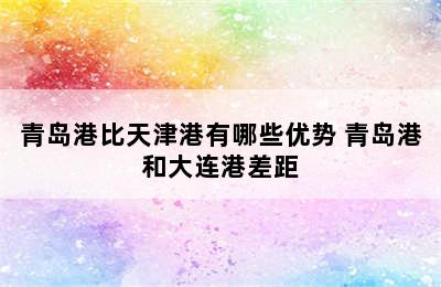 青岛港比天津港有哪些优势 青岛港和大连港差距